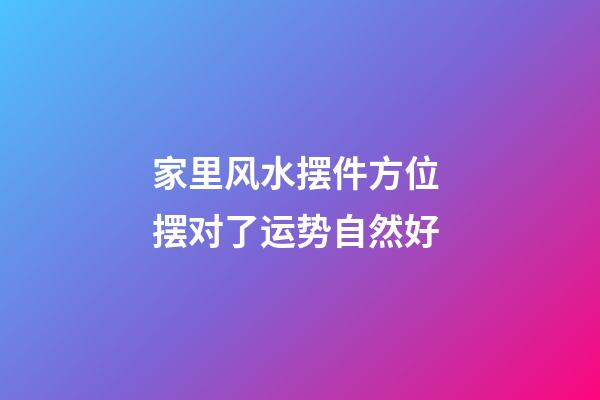 家里风水摆件方位 摆对了运势自然好